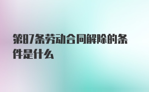 第87条劳动合同解除的条件是什么