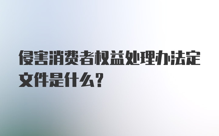 侵害消费者权益处理办法定文件是什么？