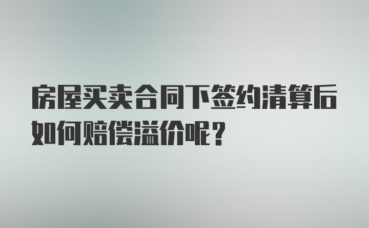 房屋买卖合同下签约清算后如何赔偿溢价呢？