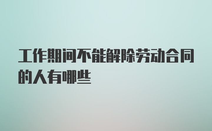 工作期间不能解除劳动合同的人有哪些