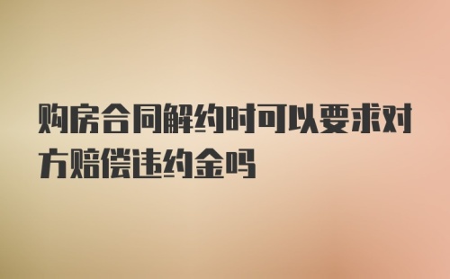 购房合同解约时可以要求对方赔偿违约金吗