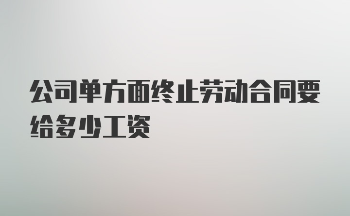 公司单方面终止劳动合同要给多少工资