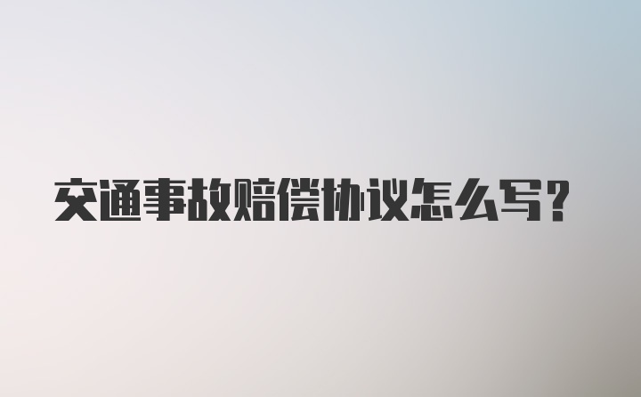 交通事故赔偿协议怎么写？