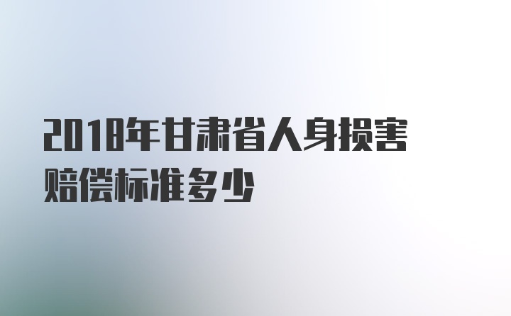 2018年甘肃省人身损害赔偿标准多少