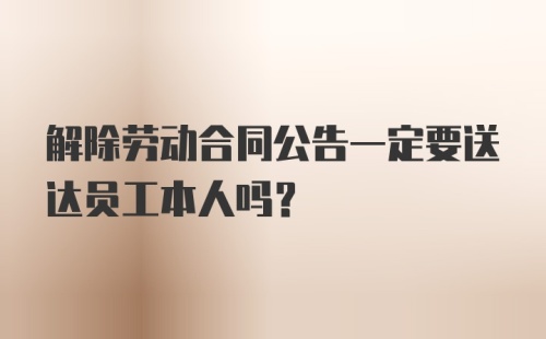 解除劳动合同公告一定要送达员工本人吗？