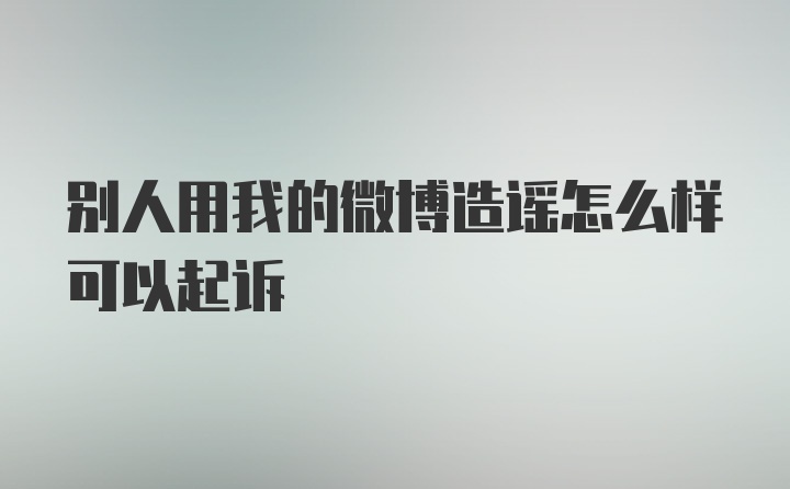 别人用我的微博造谣怎么样可以起诉