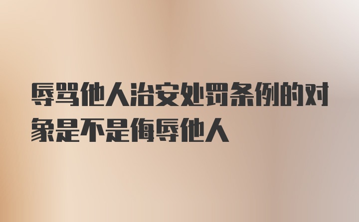 辱骂他人治安处罚条例的对象是不是侮辱他人