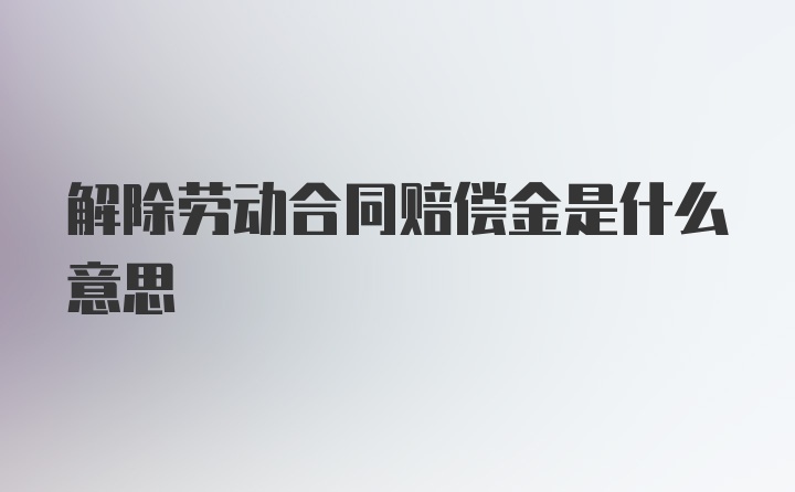 解除劳动合同赔偿金是什么意思