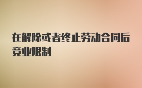 在解除或者终止劳动合同后竞业限制