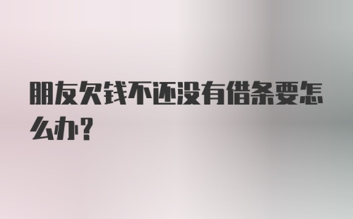 朋友欠钱不还没有借条要怎么办？