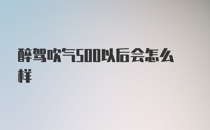 醉驾吹气500以后会怎么样