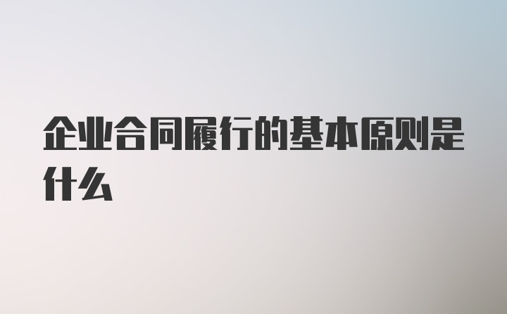 企业合同履行的基本原则是什么