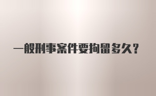 一般刑事案件要拘留多久？