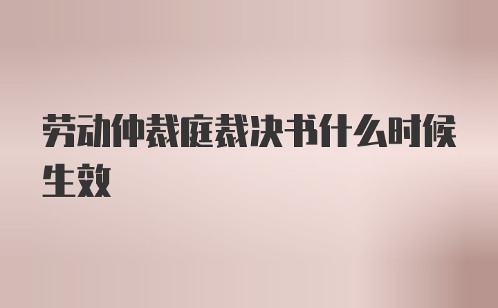 劳动仲裁庭裁决书什么时候生效