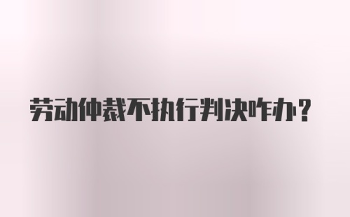 劳动仲裁不执行判决咋办？