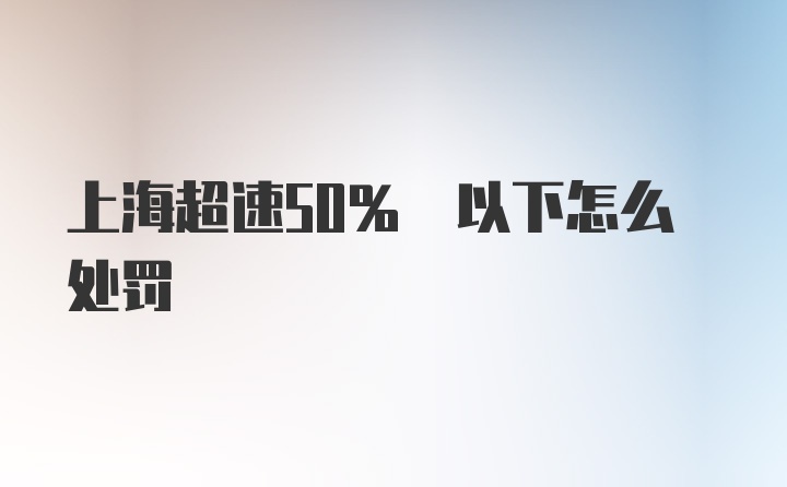 上海超速50% 以下怎么处罚