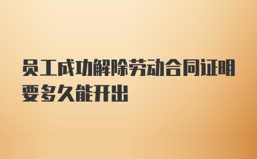 员工成功解除劳动合同证明要多久能开出