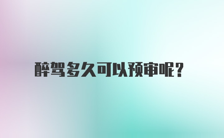 醉驾多久可以预审呢？