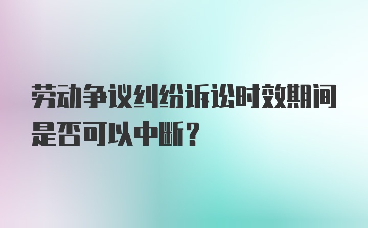 劳动争议纠纷诉讼时效期间是否可以中断？