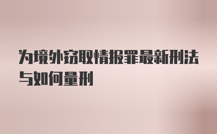 为境外窃取情报罪最新刑法与如何量刑