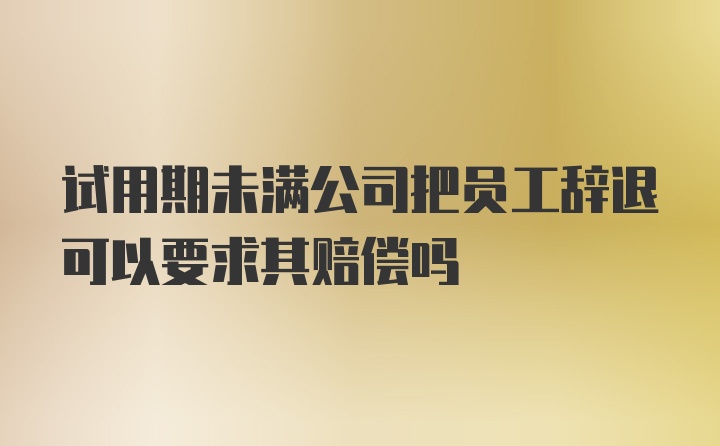 试用期未满公司把员工辞退可以要求其赔偿吗