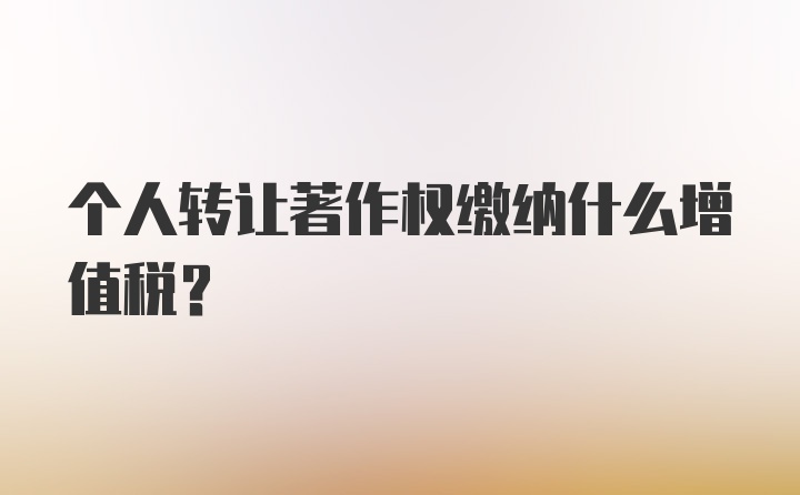 个人转让著作权缴纳什么增值税？