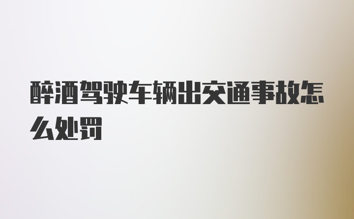 醉酒驾驶车辆出交通事故怎么处罚