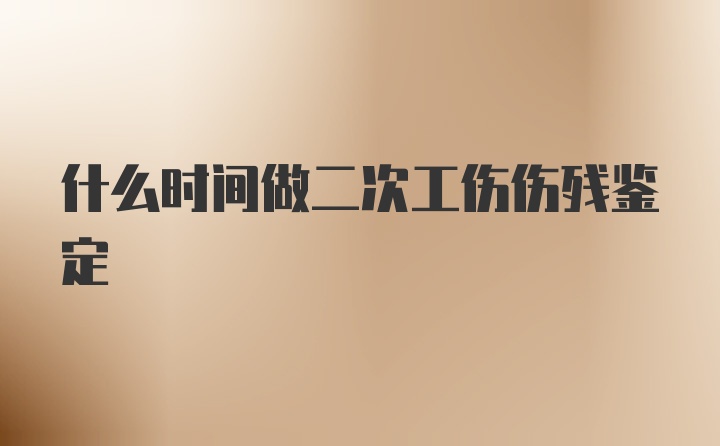 什么时间做二次工伤伤残鉴定