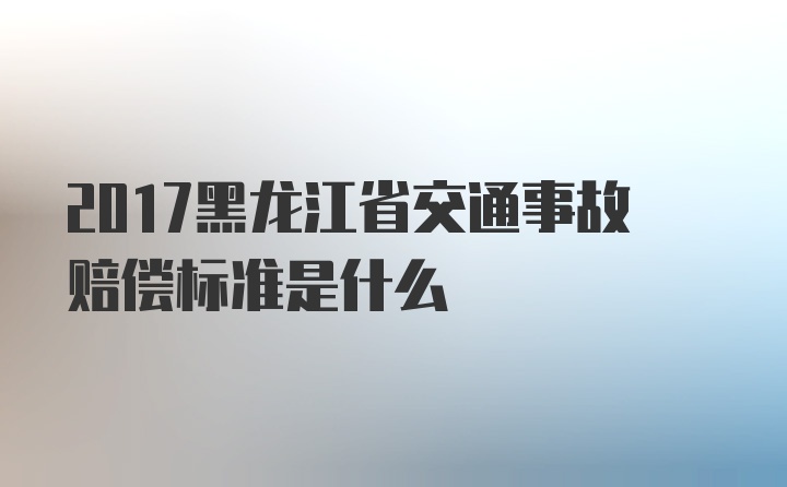 2017黑龙江省交通事故赔偿标准是什么