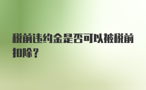 税前违约金是否可以被税前扣除?