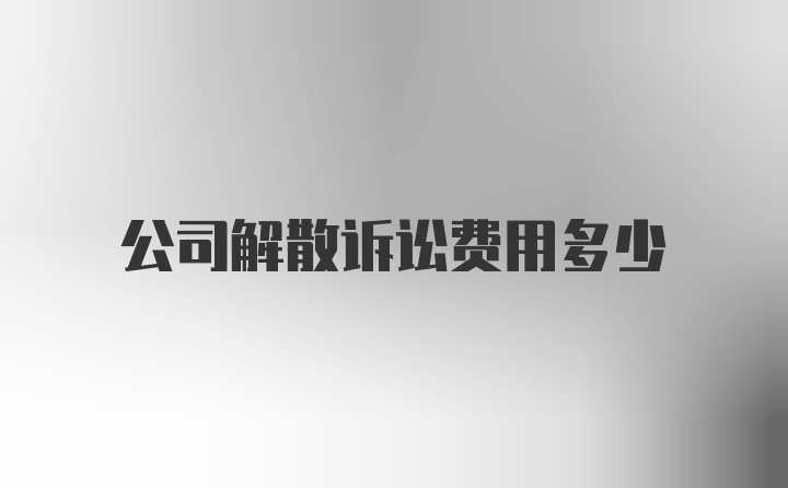 公司解散诉讼费用多少