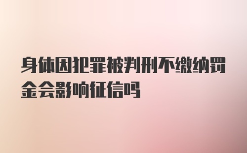 身体因犯罪被判刑不缴纳罚金会影响征信吗