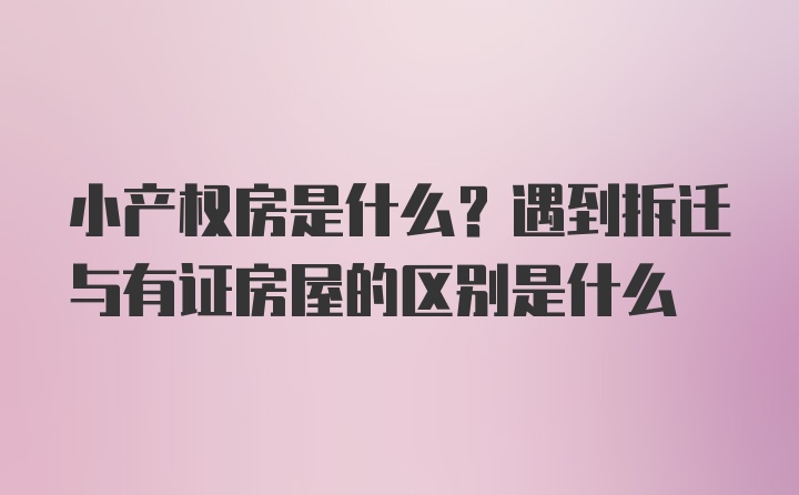 小产权房是什么？遇到拆迁与有证房屋的区别是什么