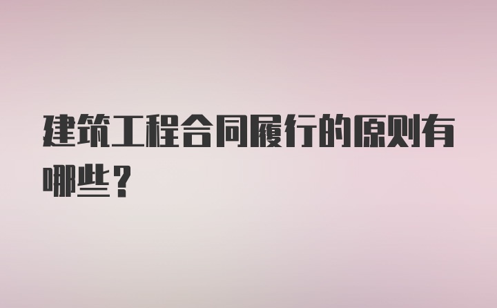 建筑工程合同履行的原则有哪些?