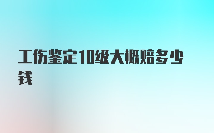 工伤鉴定10级大概赔多少钱