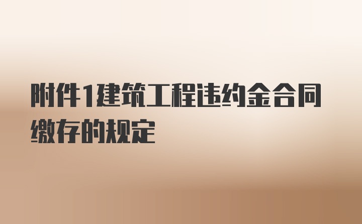 附件1建筑工程违约金合同缴存的规定