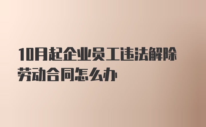 10月起企业员工违法解除劳动合同怎么办