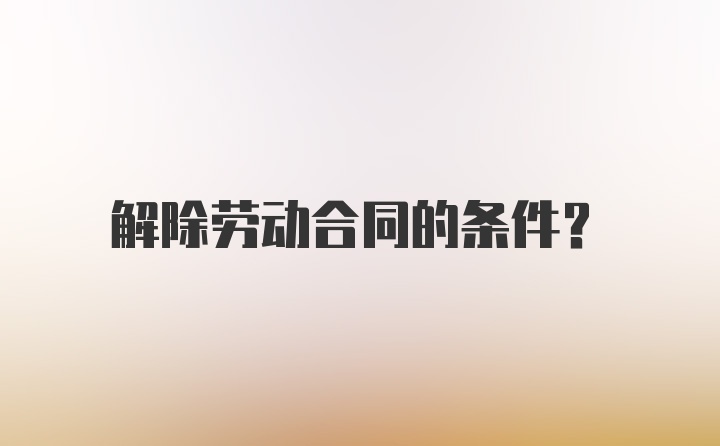 解除劳动合同的条件？