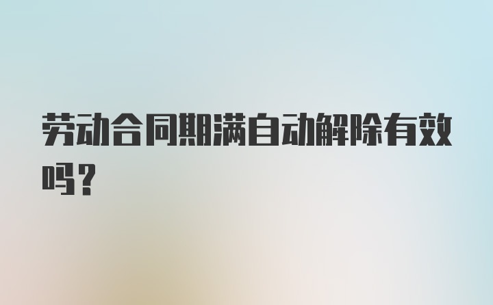 劳动合同期满自动解除有效吗？