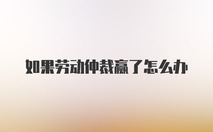 如果劳动仲裁赢了怎么办