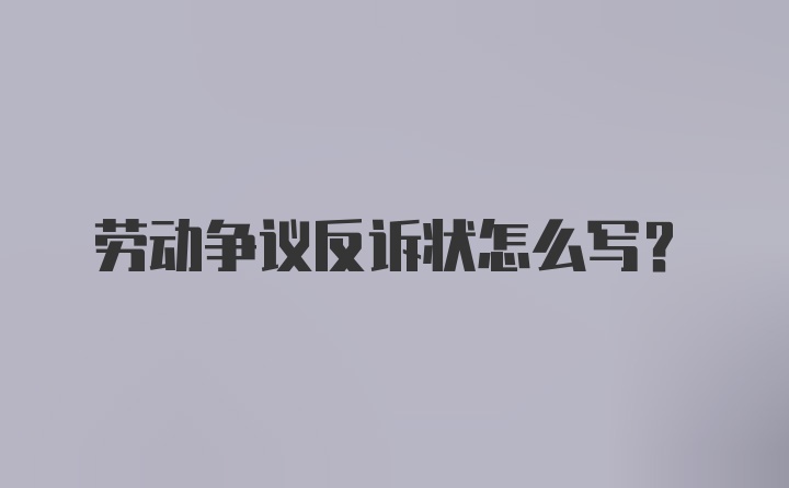 劳动争议反诉状怎么写？