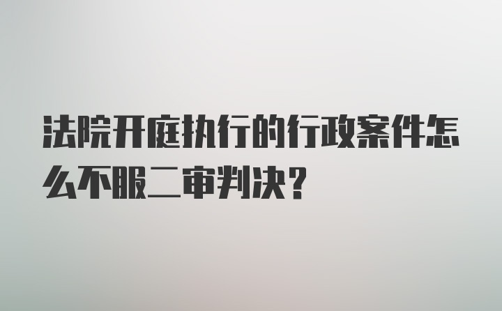 法院开庭执行的行政案件怎么不服二审判决？