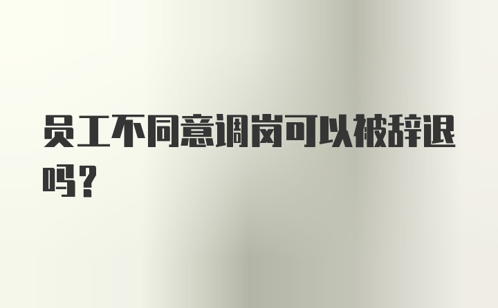 员工不同意调岗可以被辞退吗？