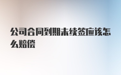 公司合同到期未续签应该怎么赔偿