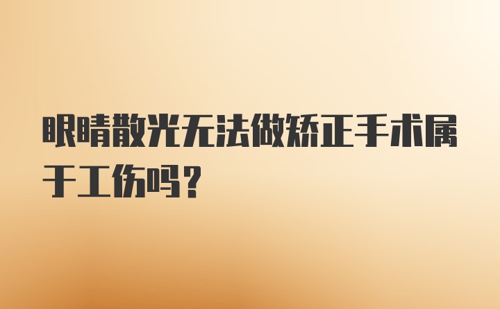 眼睛散光无法做矫正手术属于工伤吗?