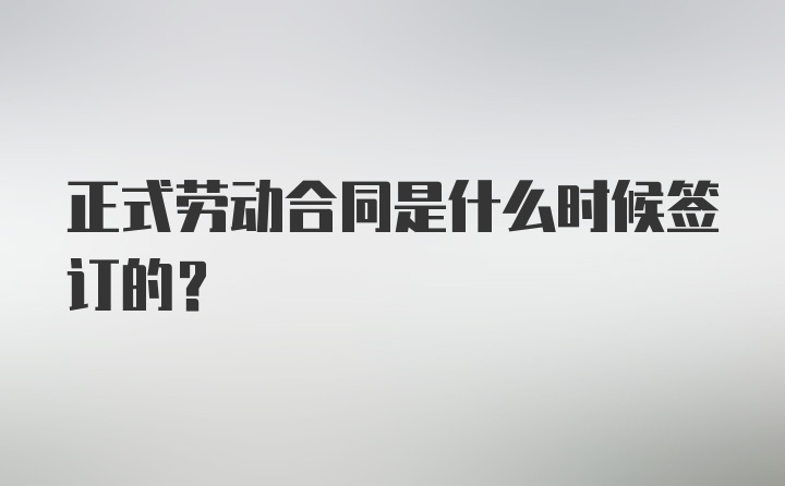 正式劳动合同是什么时候签订的？