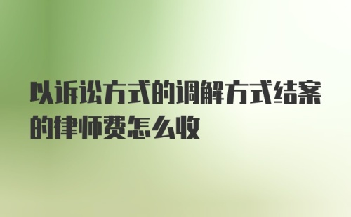 以诉讼方式的调解方式结案的律师费怎么收