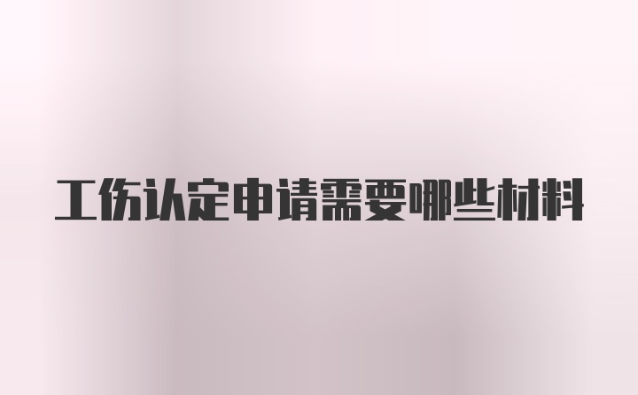 工伤认定申请需要哪些材料