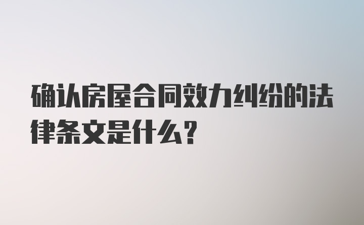 确认房屋合同效力纠纷的法律条文是什么？