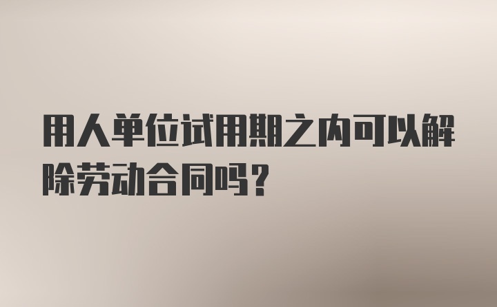 用人单位试用期之内可以解除劳动合同吗？